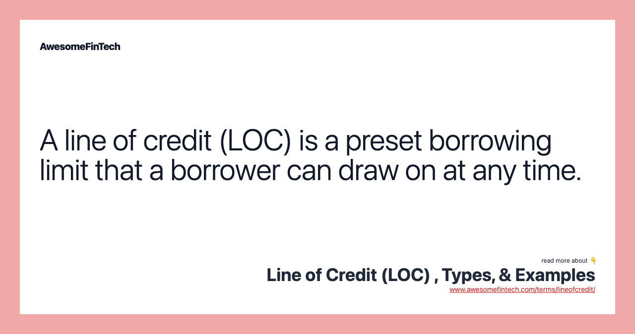 A line of credit (LOC) is a preset borrowing limit that a borrower can draw on at any time.