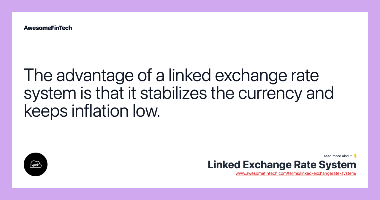 The advantage of a linked exchange rate system is that it stabilizes the currency and keeps inflation low.
