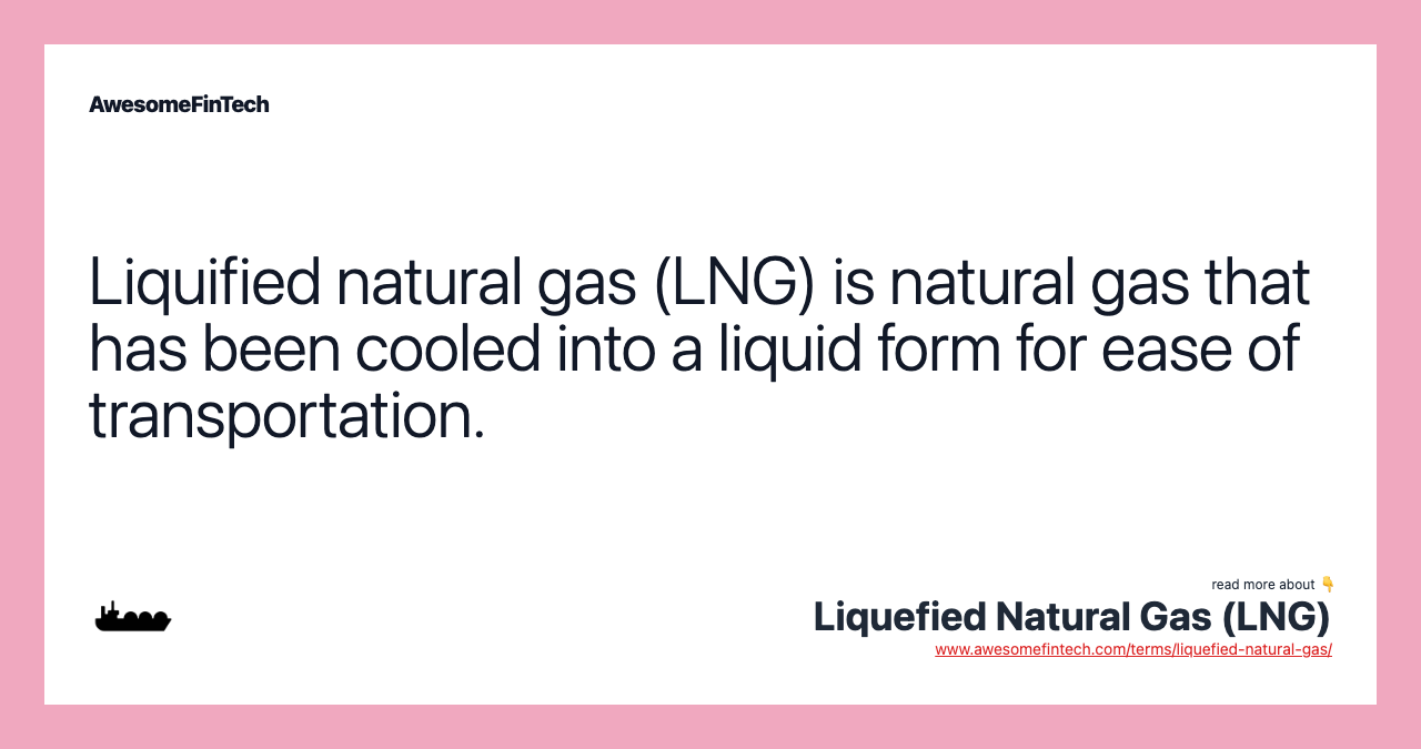 Liquified natural gas (LNG) is natural gas that has been cooled into a liquid form for ease of transportation.