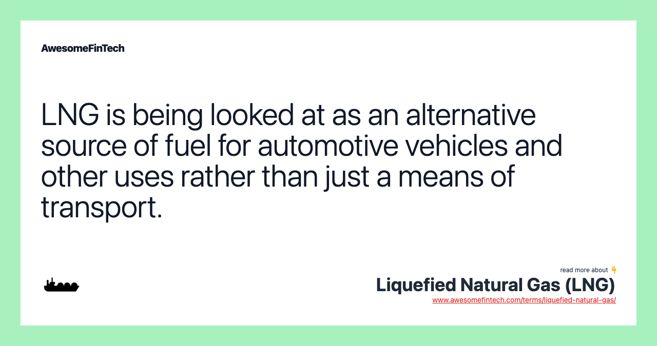 LNG is being looked at as an alternative source of fuel for automotive vehicles and other uses rather than just a means of transport.