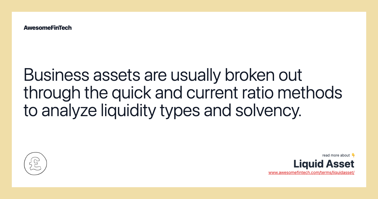 Business assets are usually broken out through the quick and current ratio methods to analyze liquidity types and solvency.
