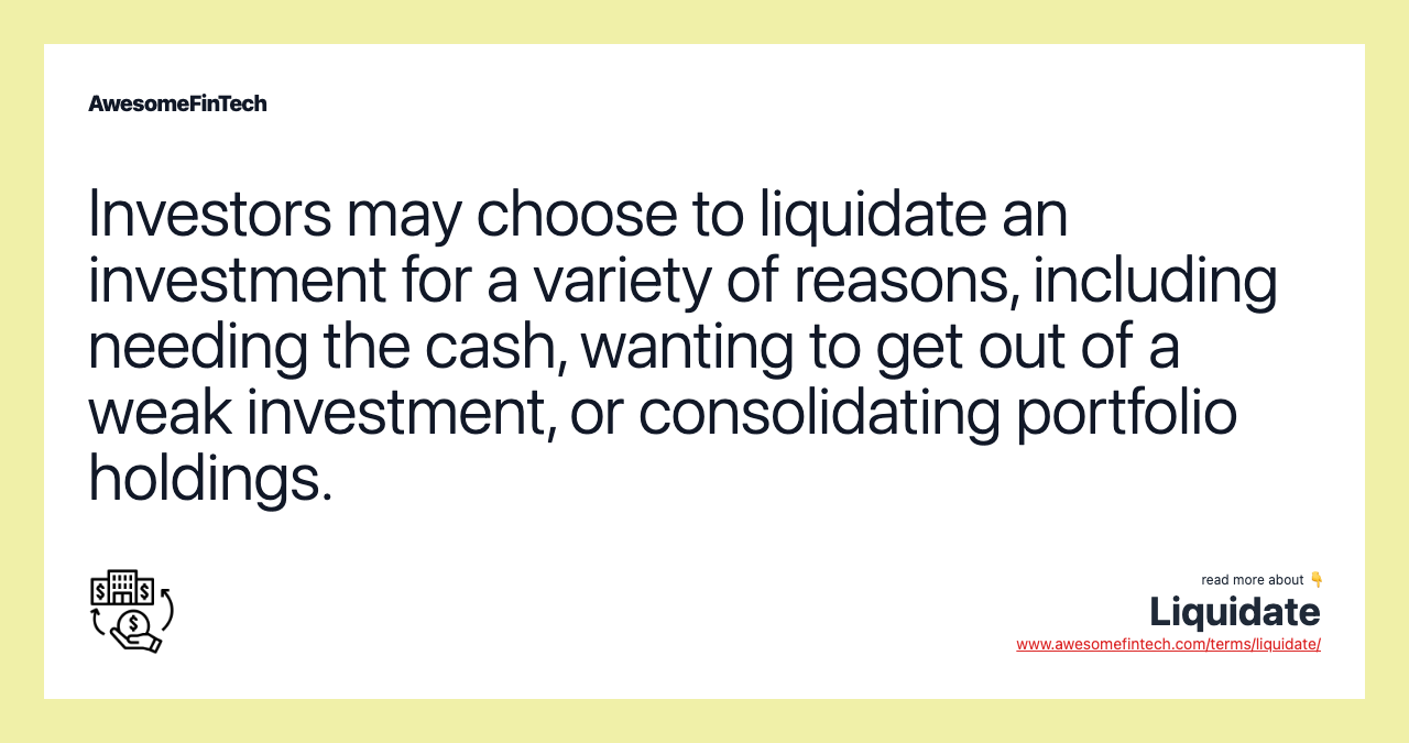 Investors may choose to liquidate an investment for a variety of reasons, including needing the cash, wanting to get out of a weak investment, or consolidating portfolio holdings.