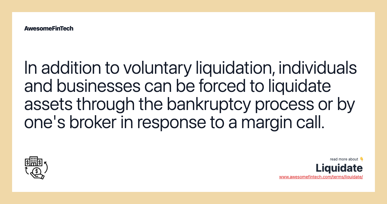 In addition to voluntary liquidation, individuals and businesses can be forced to liquidate assets through the bankruptcy process or by one's broker in response to a margin call.