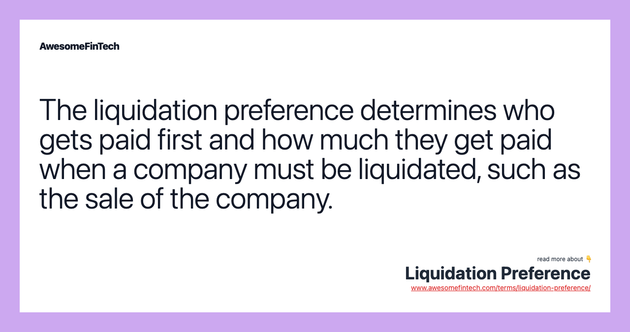 The liquidation preference determines who gets paid first and how much they get paid when a company must be liquidated, such as the sale of the company.