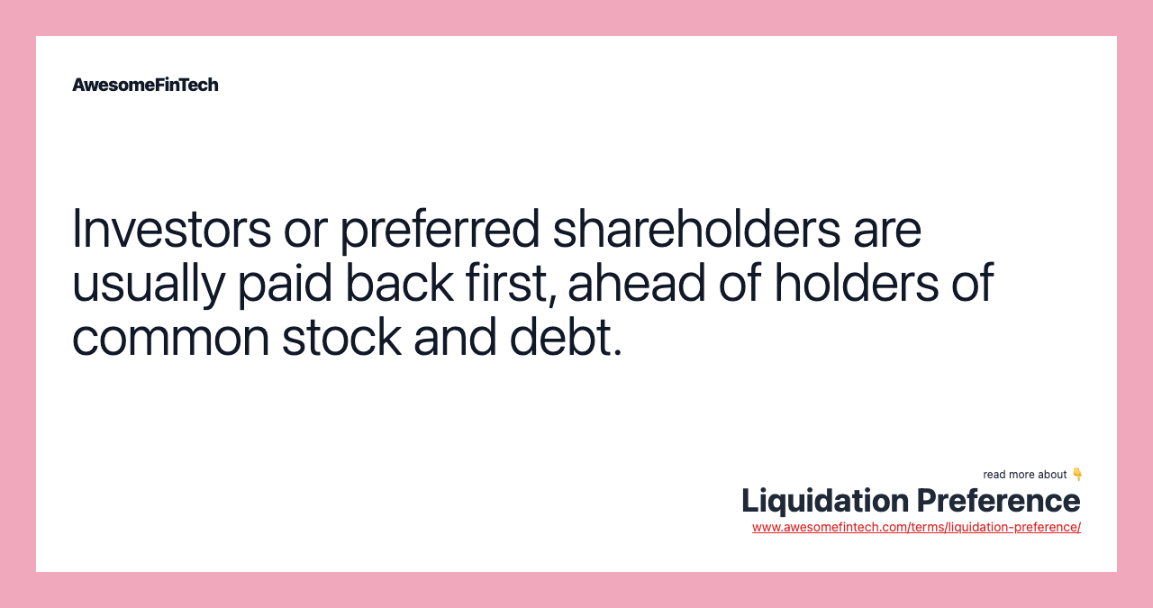 Investors or preferred shareholders are usually paid back first, ahead of holders of common stock and debt.