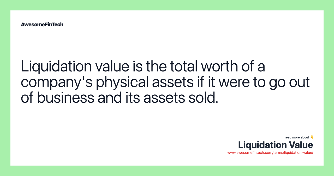 Liquidation value is the total worth of a company's physical assets if it were to go out of business and its assets sold.