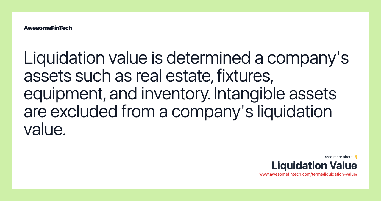 Liquidation value is determined a company's assets such as real estate, fixtures, equipment, and inventory. Intangible assets are excluded from a company's liquidation value.