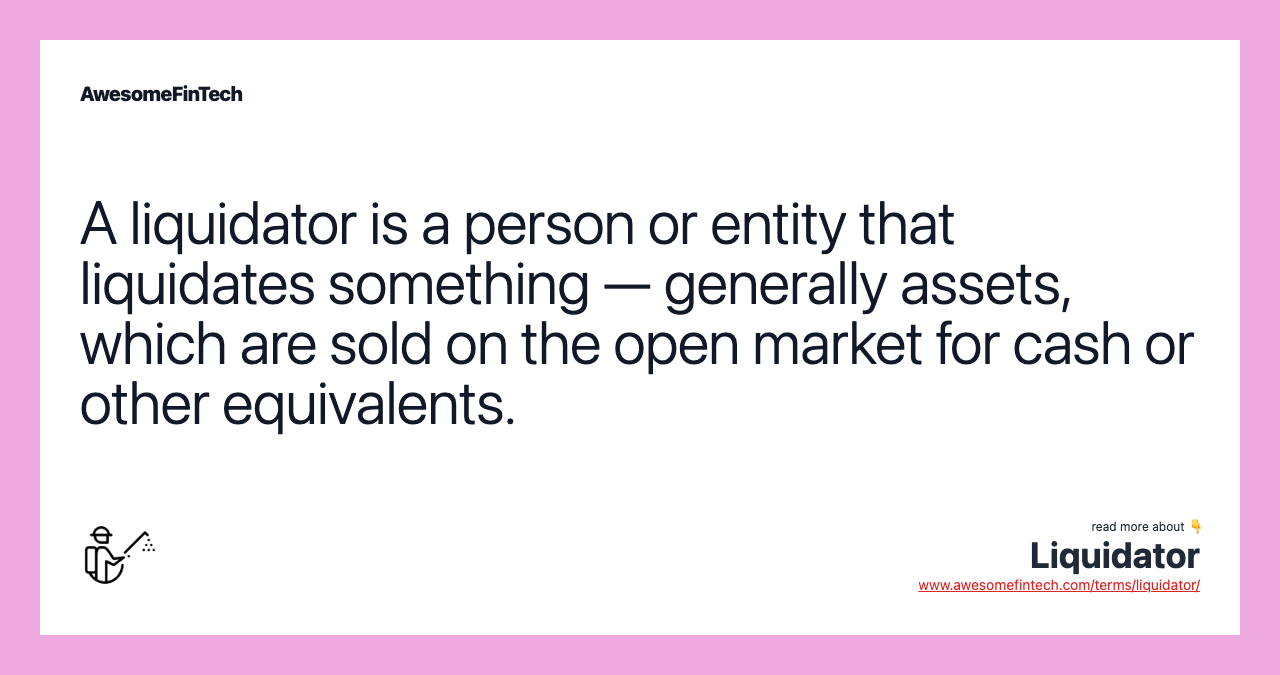 A liquidator is a person or entity that liquidates something — generally assets, which are sold on the open market for cash or other equivalents.