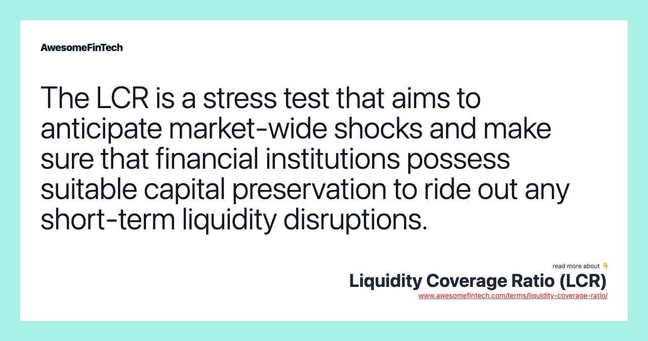 The LCR is a stress test that aims to anticipate market-wide shocks and make sure that financial institutions possess suitable capital preservation to ride out any short-term liquidity disruptions.