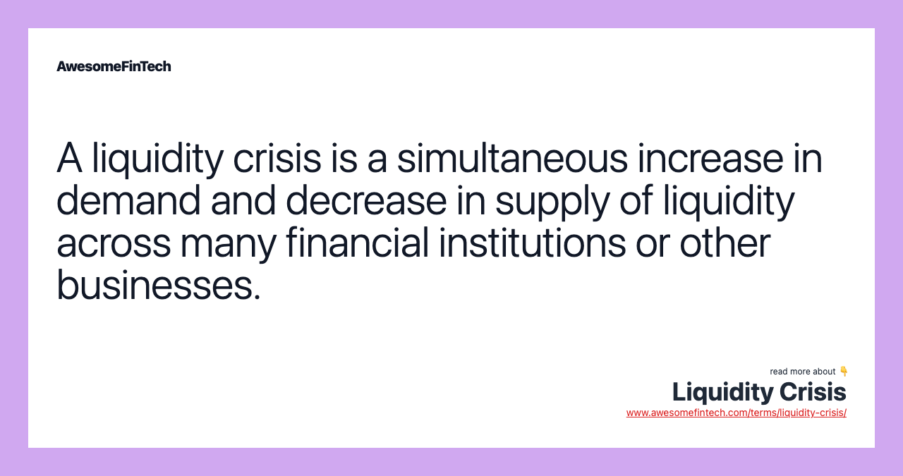 A liquidity crisis is a simultaneous increase in demand and decrease in supply of liquidity across many financial institutions or other businesses.