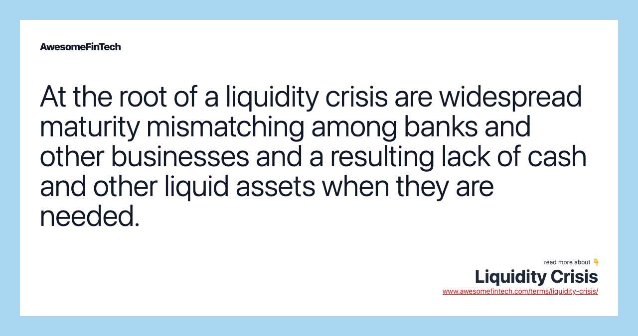 At the root of a liquidity crisis are widespread maturity mismatching among banks and other businesses and a resulting lack of cash and other liquid assets when they are needed.