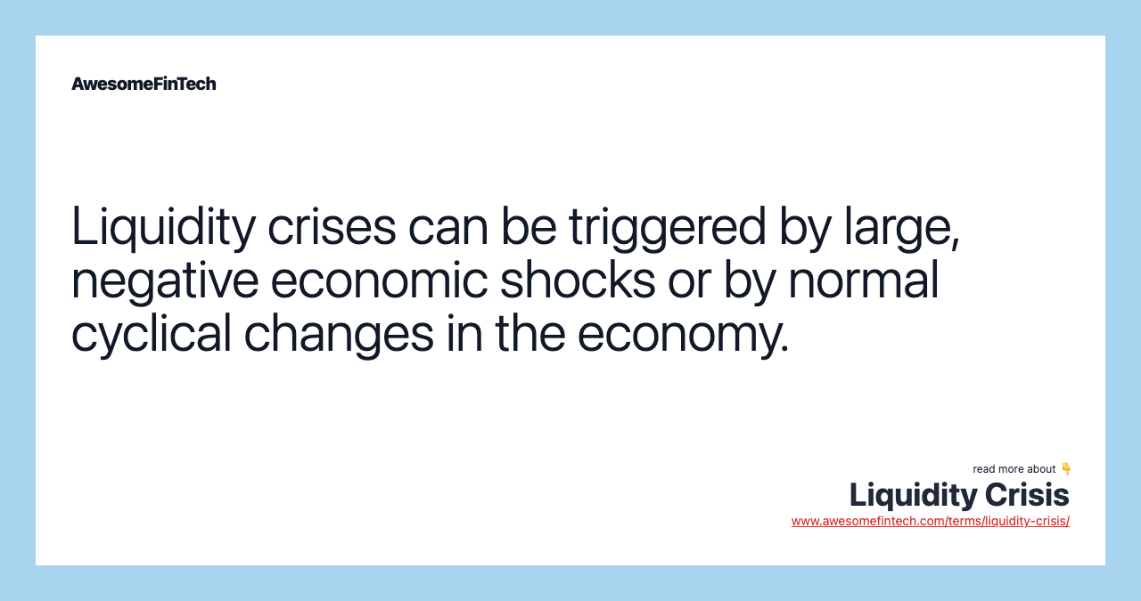 Liquidity crises can be triggered by large, negative economic shocks or by normal cyclical changes in the economy.
