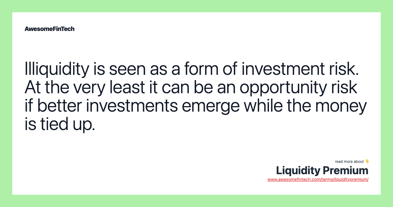 Illiquidity is seen as a form of investment risk. At the very least it can be an opportunity risk if better investments emerge while the money is tied up.