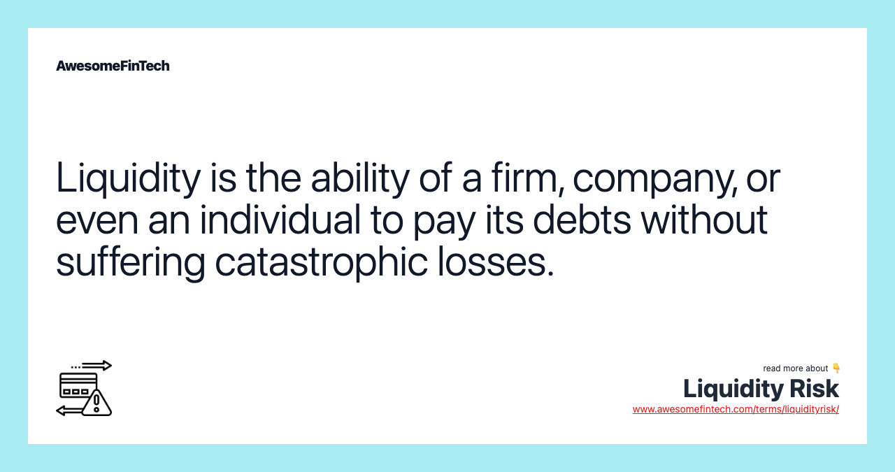 Liquidity is the ability of a firm, company, or even an individual to pay its debts without suffering catastrophic losses.