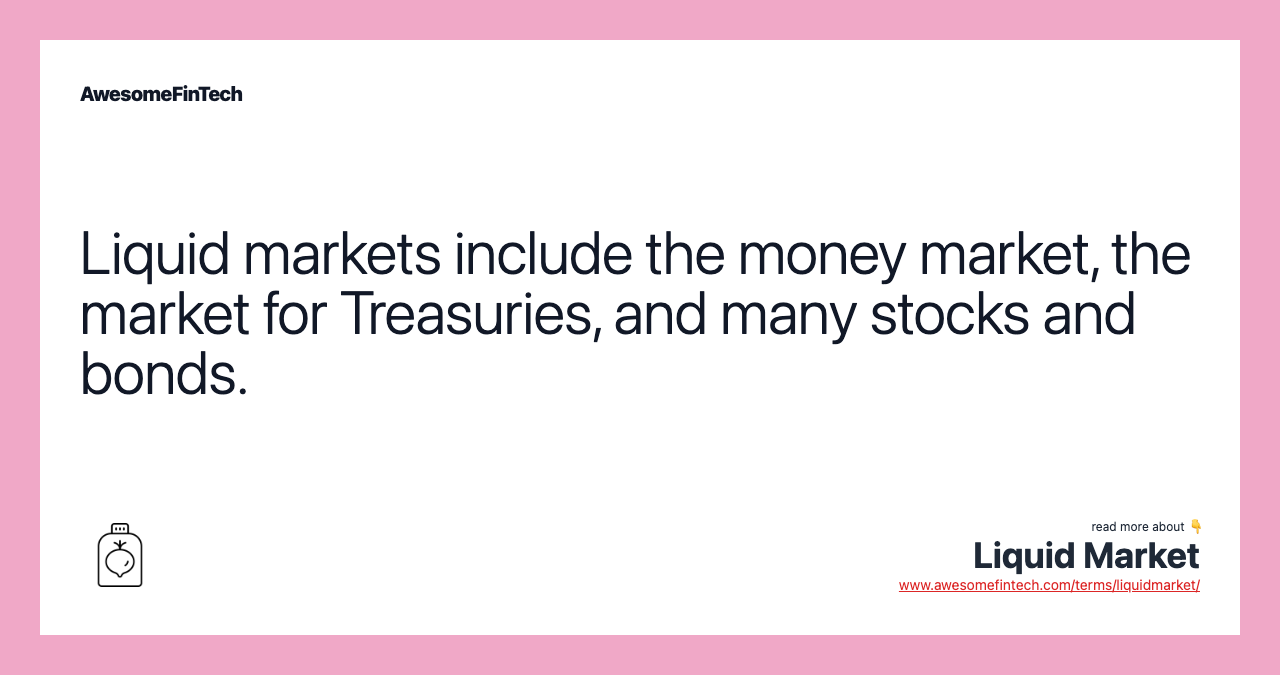 Liquid markets include the money market, the market for Treasuries, and many stocks and bonds.