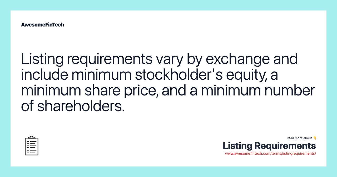 Listing requirements vary by exchange and include minimum stockholder's equity, a minimum share price, and a minimum number of shareholders.