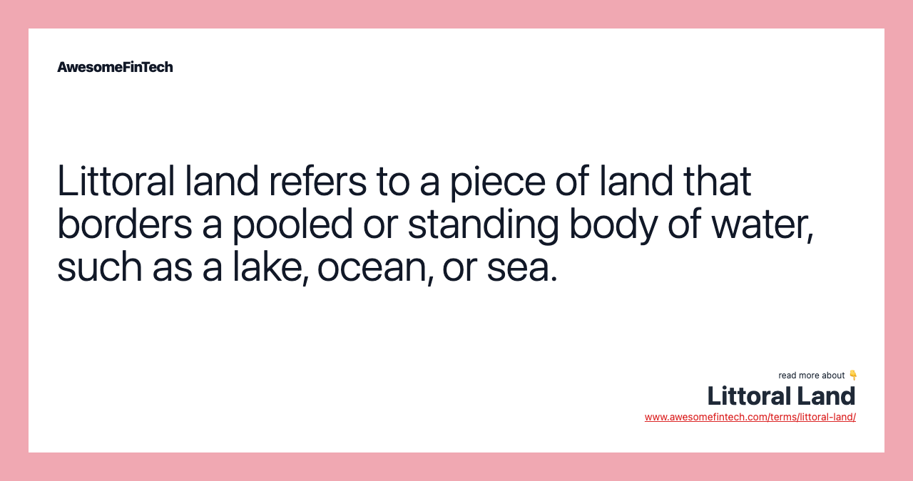 Littoral land refers to a piece of land that borders a pooled or standing body of water, such as a lake, ocean, or sea.