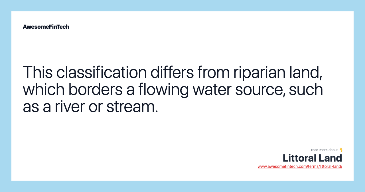 This classification differs from riparian land, which borders a flowing water source, such as a river or stream.