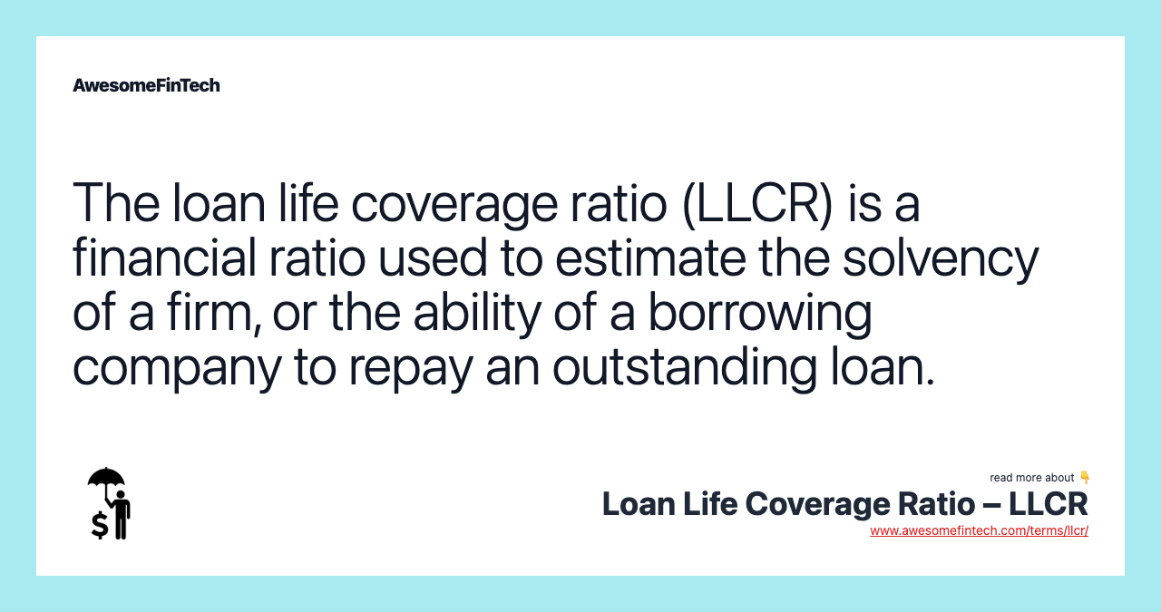 The loan life coverage ratio (LLCR) is a financial ratio used to estimate the solvency of a firm, or the ability of a borrowing company to repay an outstanding loan.