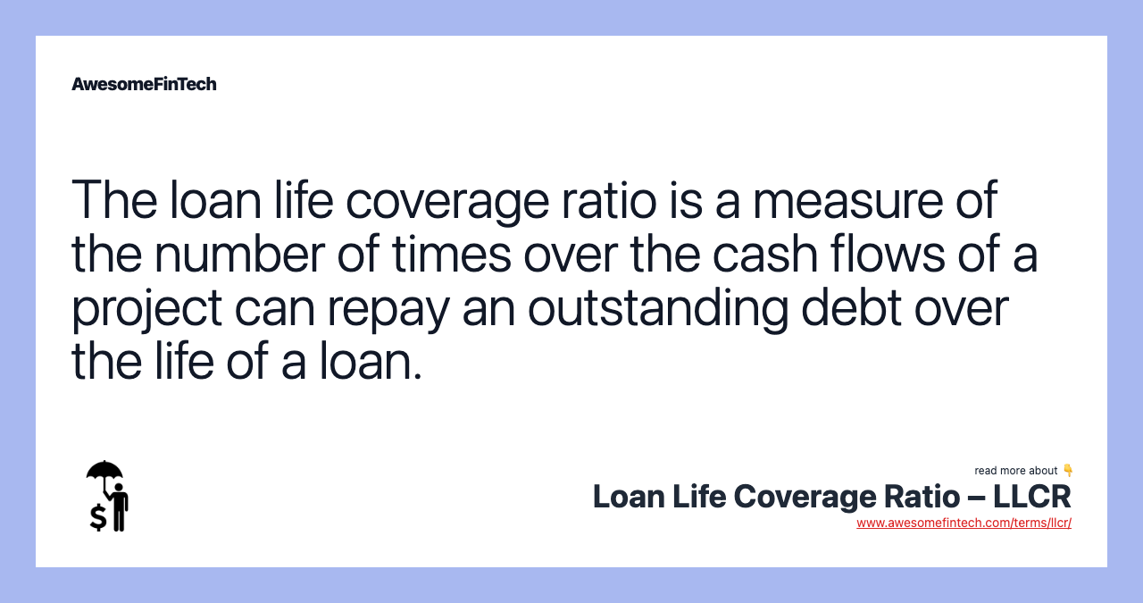 The loan life coverage ratio is a measure of the number of times over the cash flows of a project can repay an outstanding debt over the life of a loan.