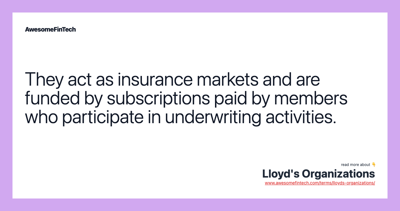 They act as insurance markets and are funded by subscriptions paid by members who participate in underwriting activities.