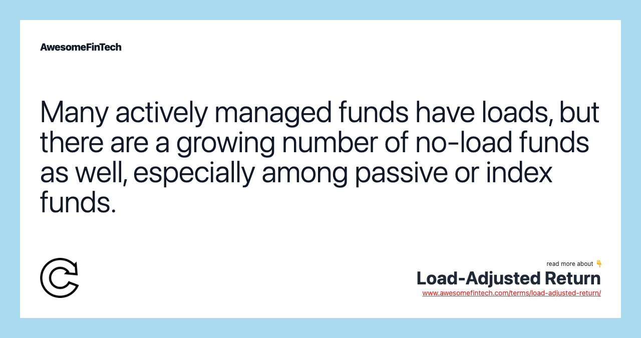 Many actively managed funds have loads, but there are a growing number of no-load funds as well, especially among passive or index funds.