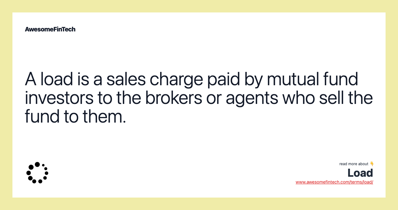A load is a sales charge paid by mutual fund investors to the brokers or agents who sell the fund to them.