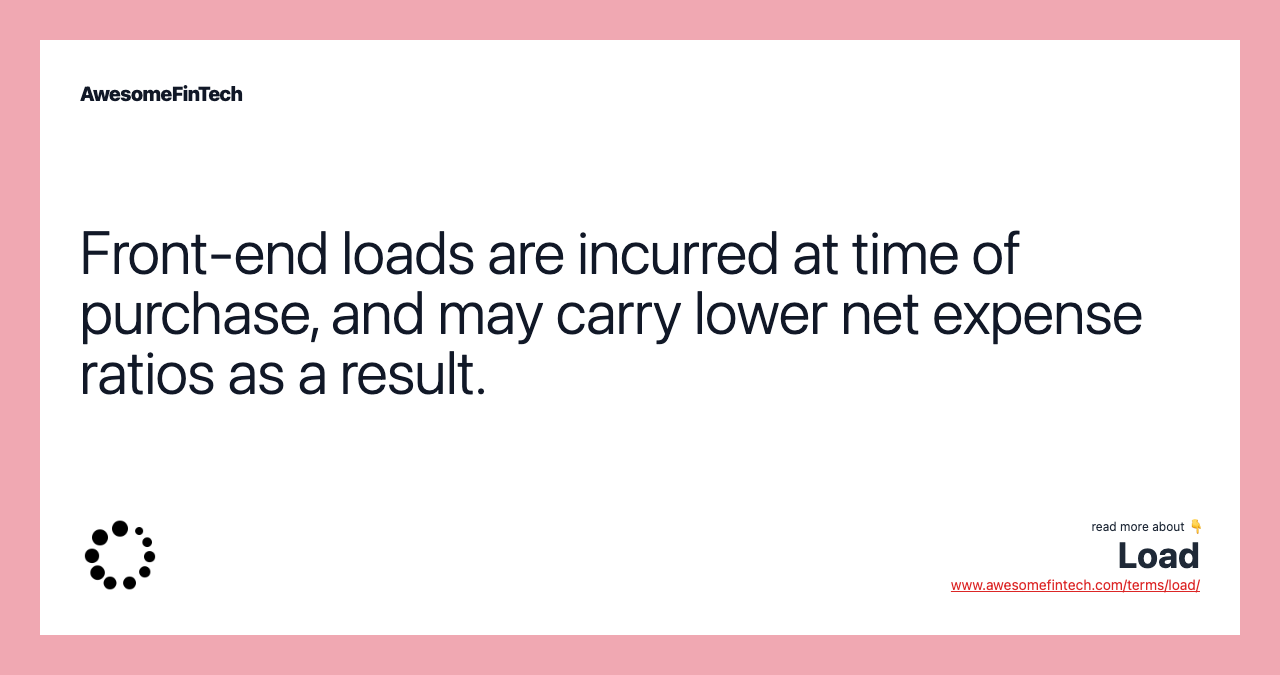 Front-end loads are incurred at time of purchase, and may carry lower net expense ratios as a result.