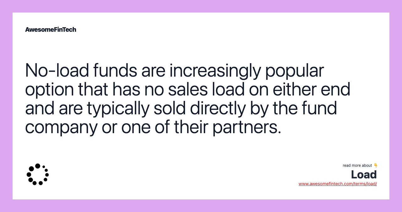 No-load funds are increasingly popular option that has no sales load on either end and are typically sold directly by the fund company or one of their partners.