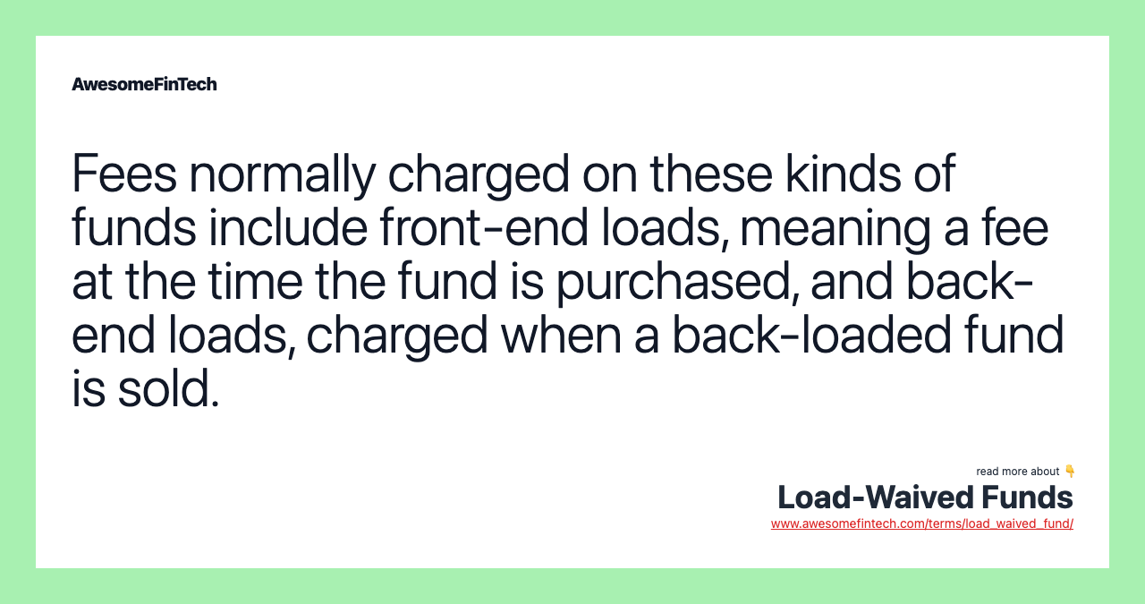 Fees normally charged on these kinds of funds include front-end loads, meaning a fee at the time the fund is purchased, and back-end loads, charged when a back-loaded fund is sold.