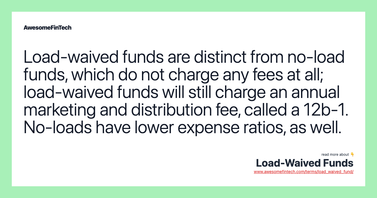 Load-waived funds are distinct from no-load funds, which do not charge any fees at all; load-waived funds will still charge an annual marketing and distribution fee, called a 12b-1. No-loads have lower expense ratios, as well.