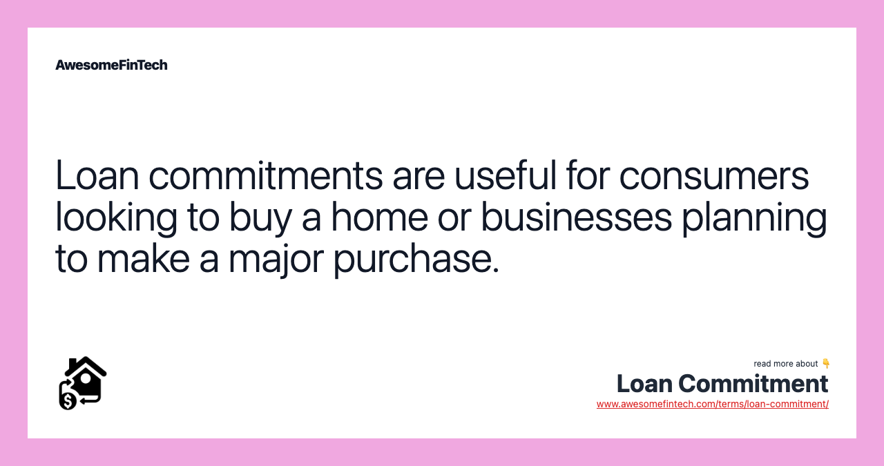 Loan commitments are useful for consumers looking to buy a home or businesses planning to make a major purchase.