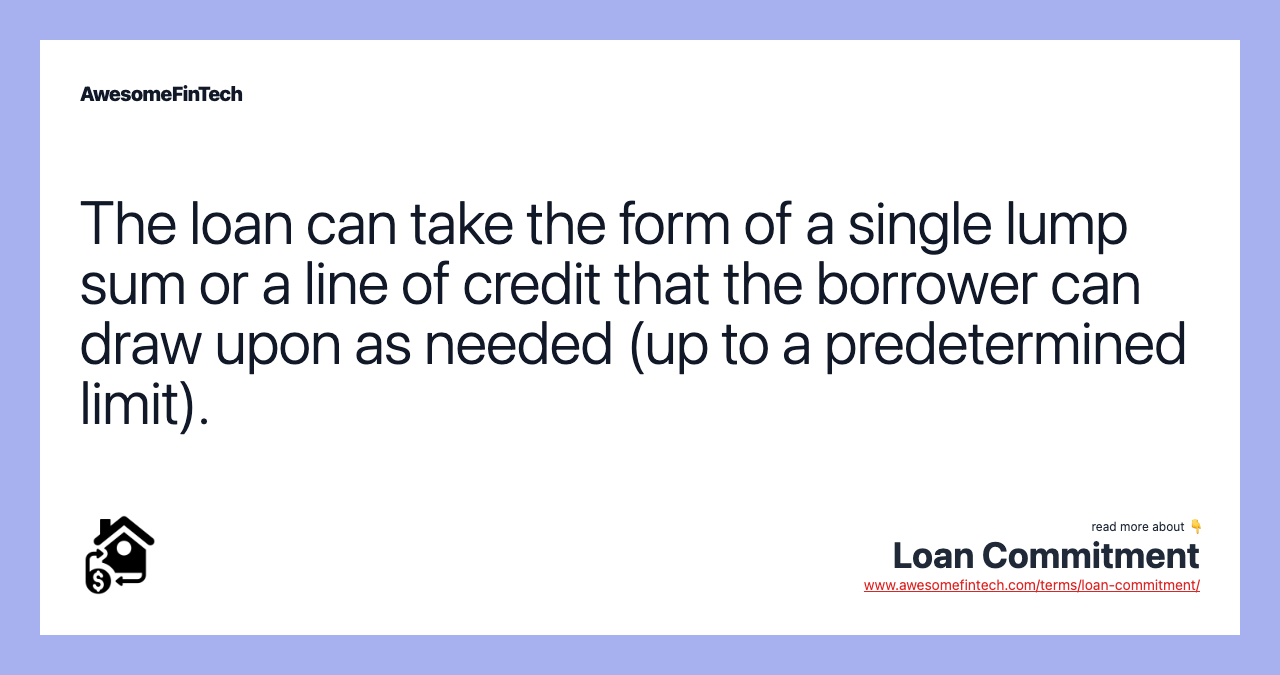 The loan can take the form of a single lump sum or a line of credit that the borrower can draw upon as needed (up to a predetermined limit).