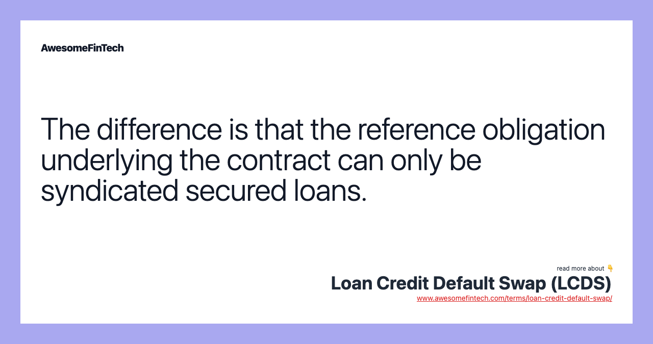 The difference is that the reference obligation underlying the contract can only be syndicated secured loans.