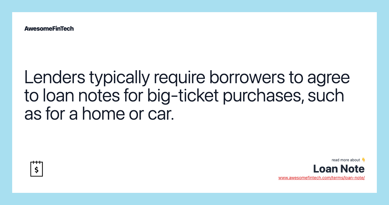 Lenders typically require borrowers to agree to loan notes for big-ticket purchases, such as for a home or car.