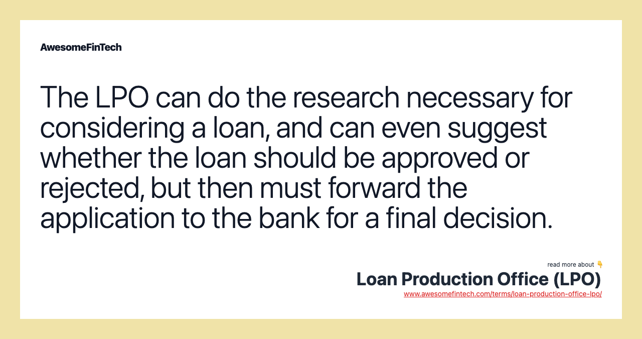 The LPO can do the research necessary for considering a loan, and can even suggest whether the loan should be approved or rejected, but then must forward the application to the bank for a final decision.