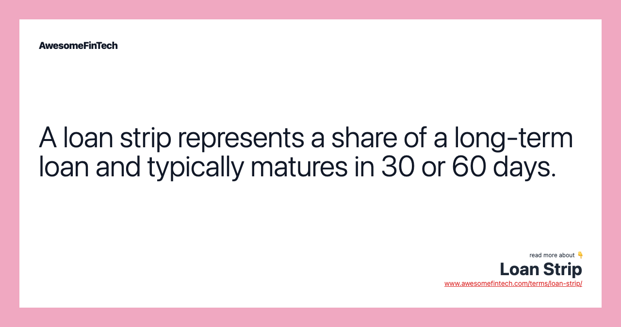 A loan strip represents a share of a long-term loan and typically matures in 30 or 60 days.