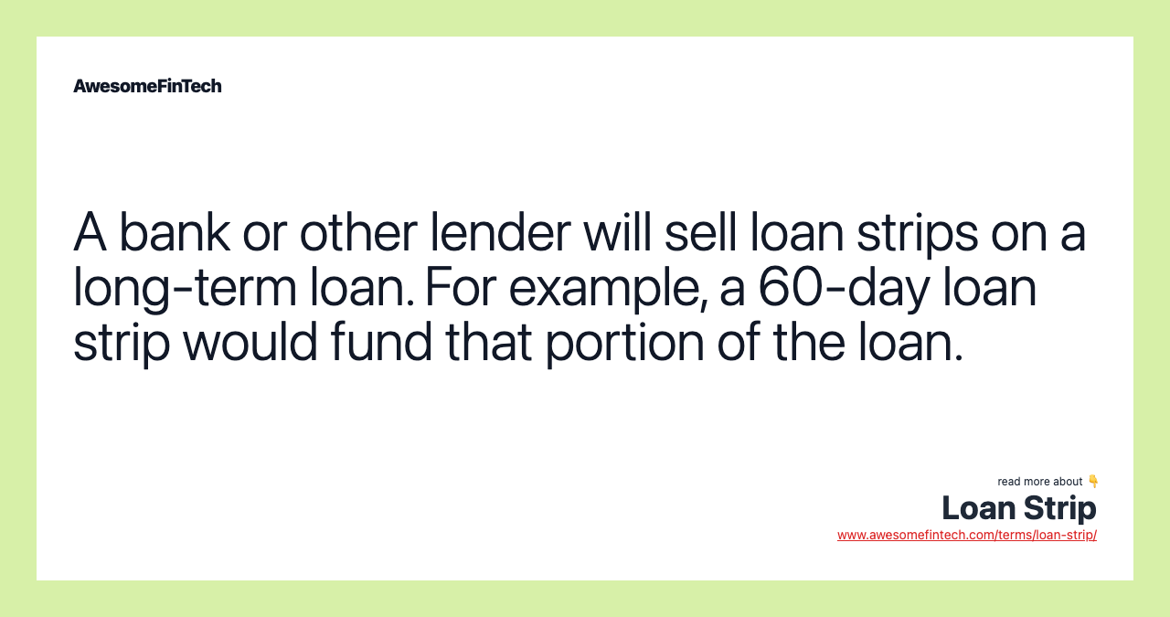 A bank or other lender will sell loan strips on a long-term loan. For example, a 60-day loan strip would fund that portion of the loan.