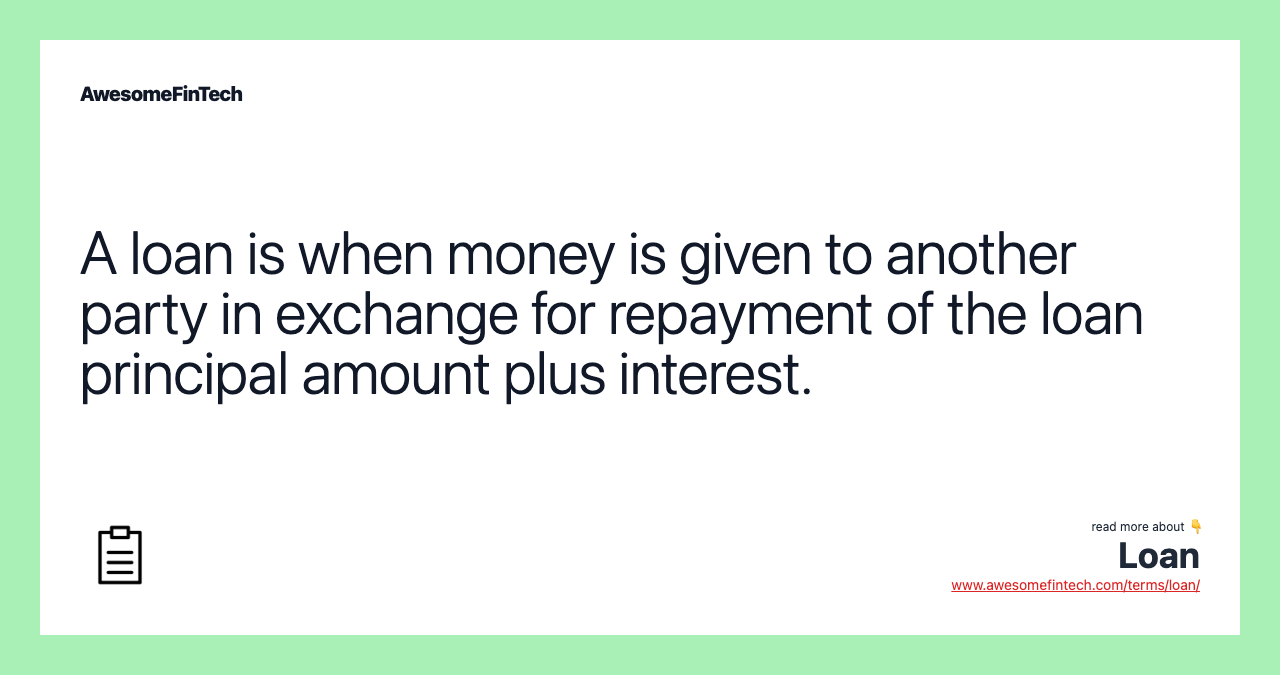 A loan is when money is given to another party in exchange for repayment of the loan principal amount plus interest.