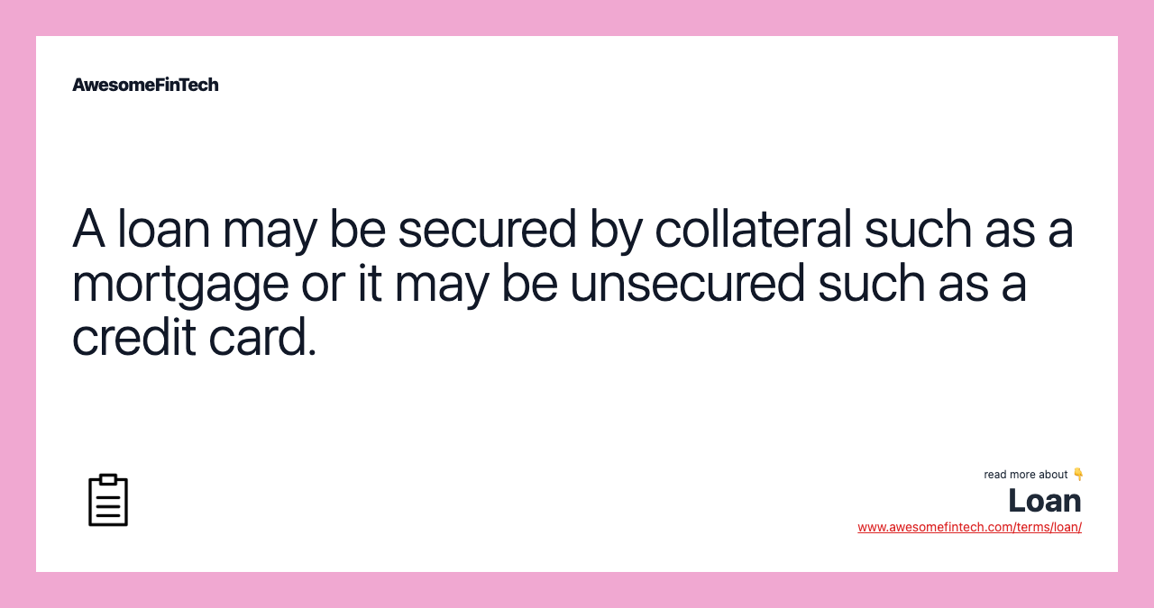 A loan may be secured by collateral such as a mortgage or it may be unsecured such as a credit card.