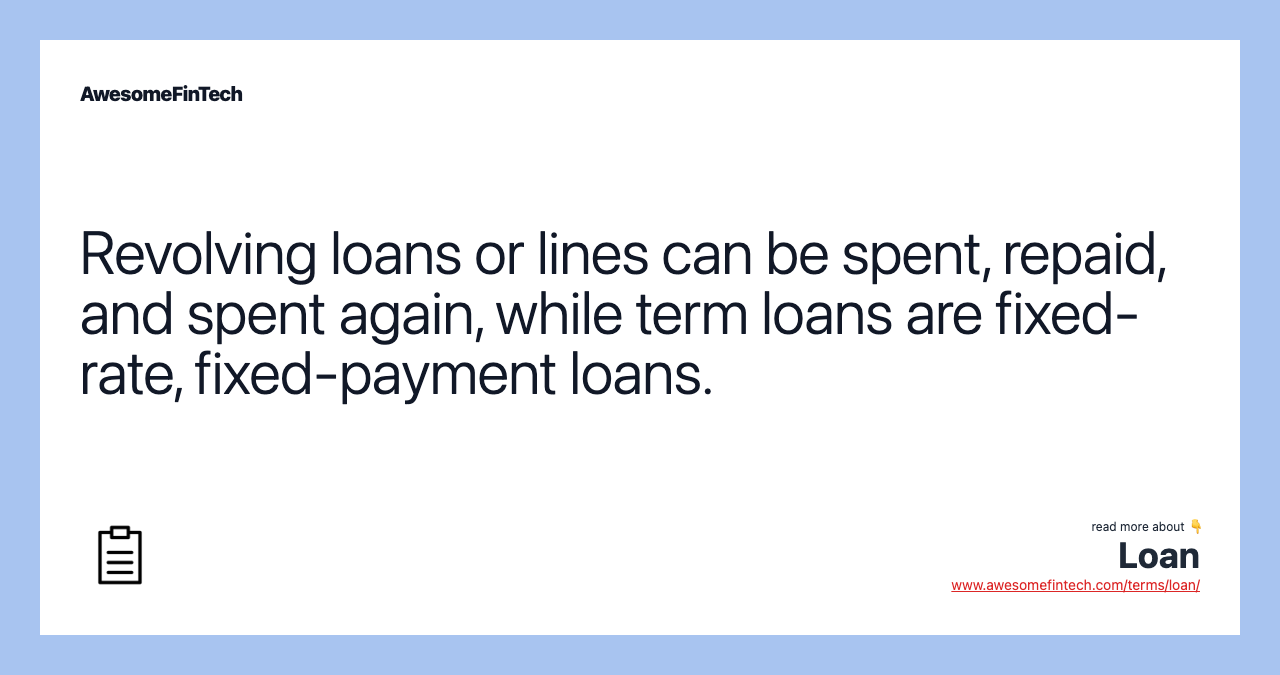 Revolving loans or lines can be spent, repaid, and spent again, while term loans are fixed-rate, fixed-payment loans.