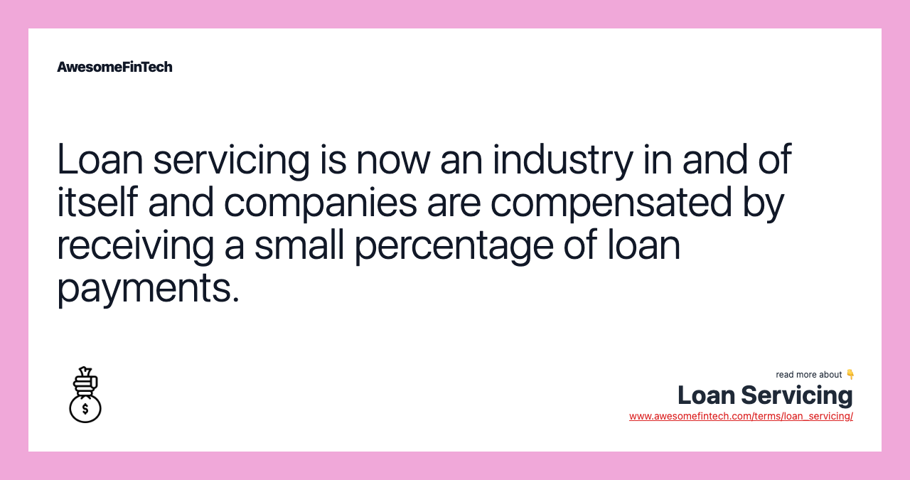 Loan servicing is now an industry in and of itself and companies are compensated by receiving a small percentage of loan payments.