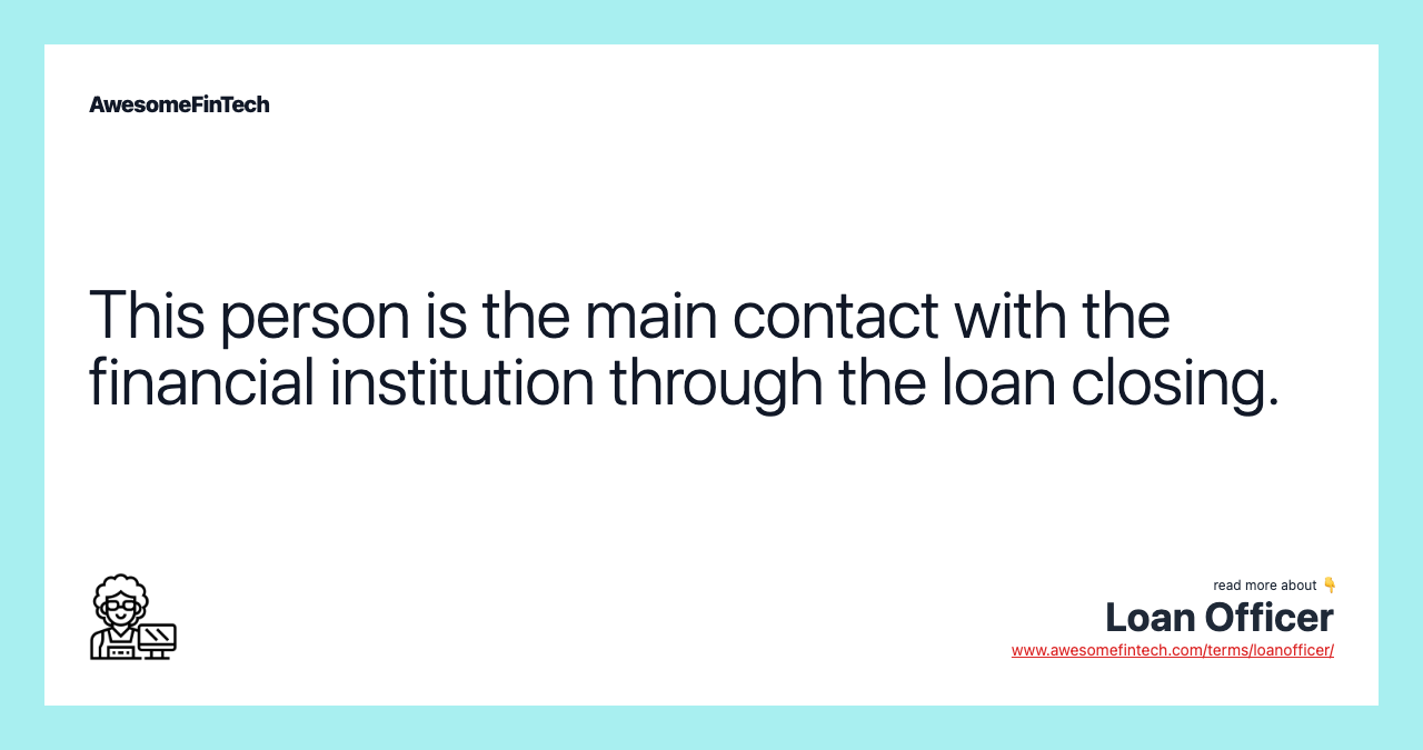 This person is the main contact with the financial institution through the loan closing.