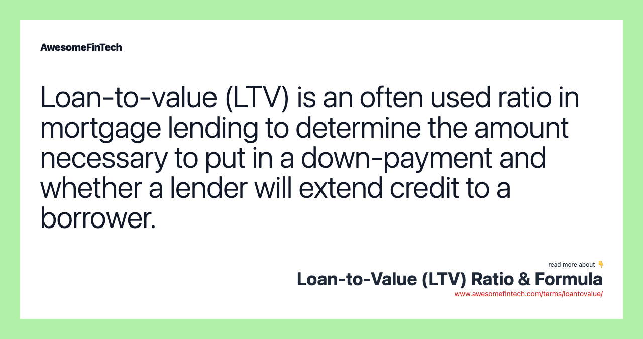 Loan-to-value (LTV) is an often used ratio in mortgage lending to determine the amount necessary to put in a down-payment and whether a lender will extend credit to a borrower.
