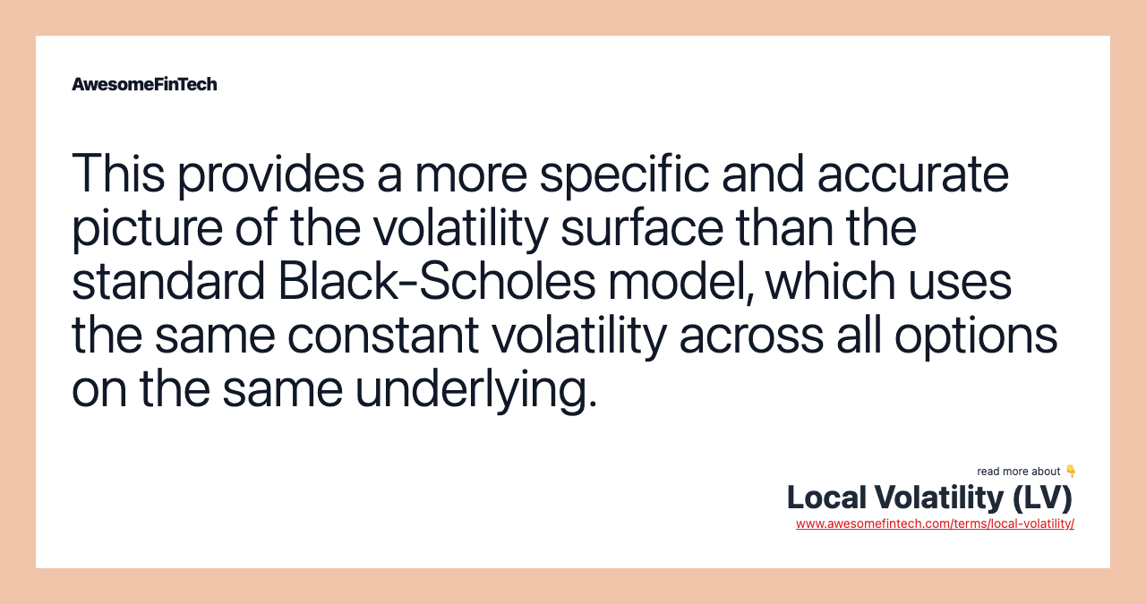 This provides a more specific and accurate picture of the volatility surface than the standard Black-Scholes model, which uses the same constant volatility across all options on the same underlying.