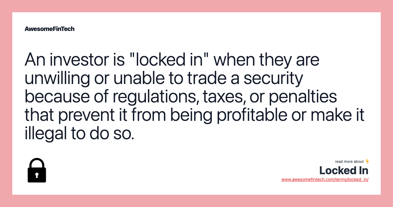 An investor is "locked in" when they are unwilling or unable to trade a security because of regulations, taxes, or penalties that prevent it from being profitable or make it illegal to do so.