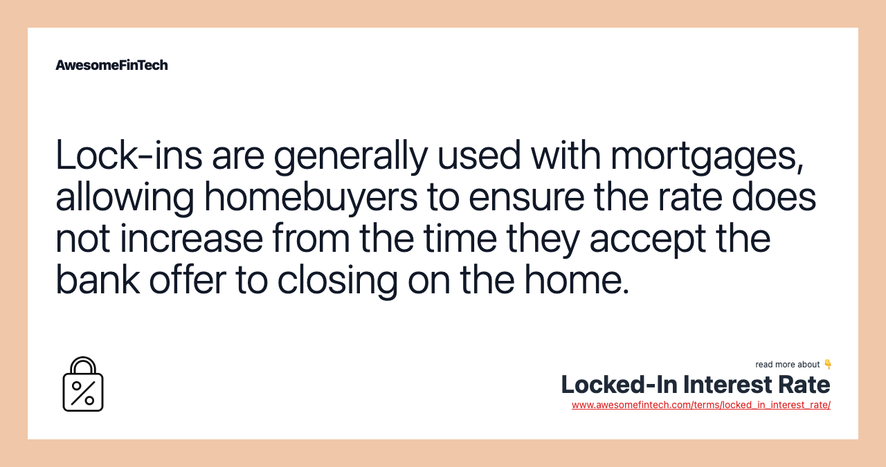 Lock-ins are generally used with mortgages, allowing homebuyers to ensure the rate does not increase from the time they accept the bank offer to closing on the home.