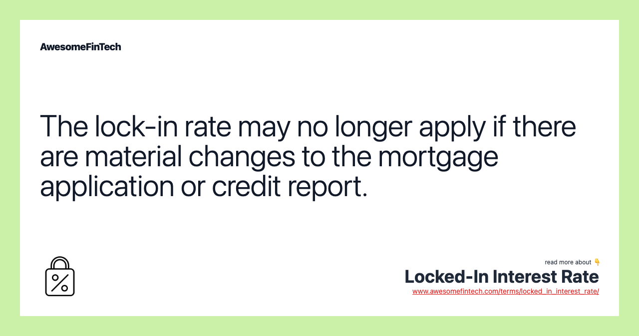 The lock-in rate may no longer apply if there are material changes to the mortgage application or credit report.