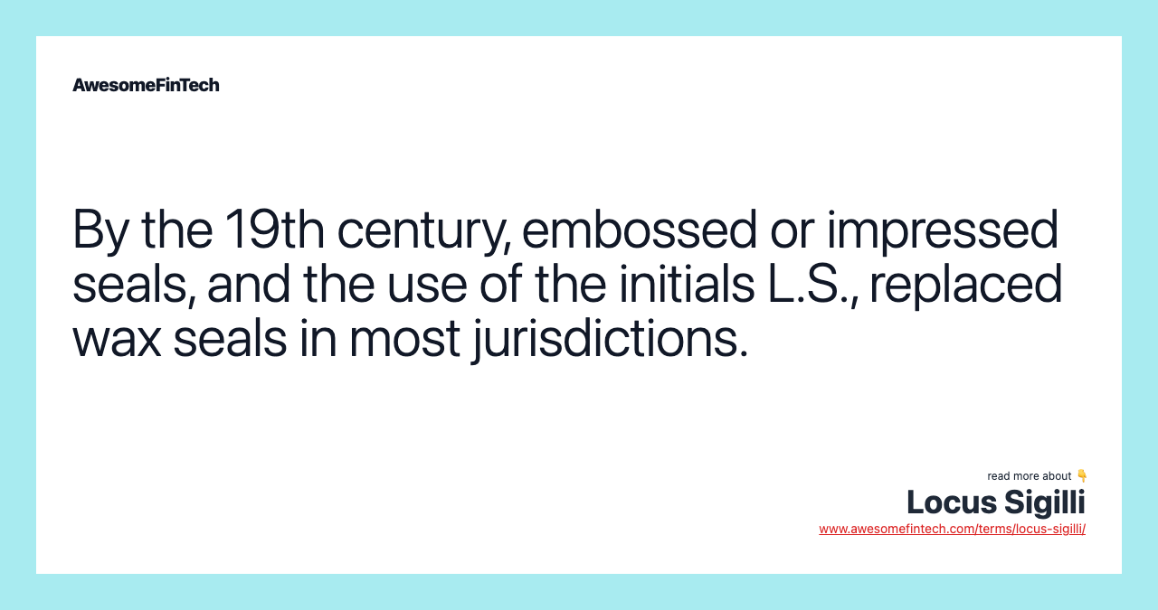 By the 19th century, embossed or impressed seals, and the use of the initials L.S., replaced wax seals in most jurisdictions.