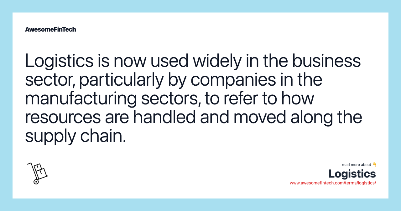 Logistics is now used widely in the business sector, particularly by companies in the manufacturing sectors, to refer to how resources are handled and moved along the supply chain.